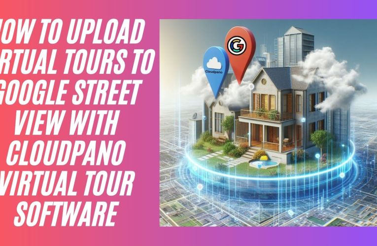 How To Upload Virtual Tours To Google Street View With CloudPano Virtual Tour Software